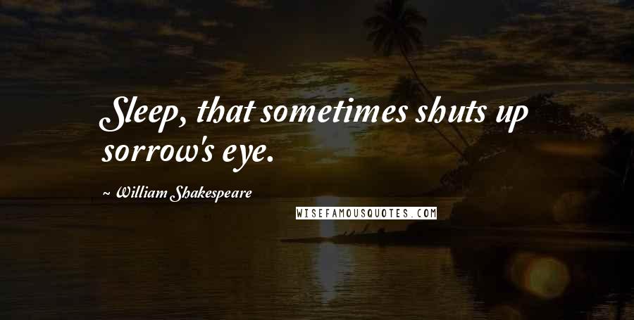 William Shakespeare Quotes: Sleep, that sometimes shuts up sorrow's eye.