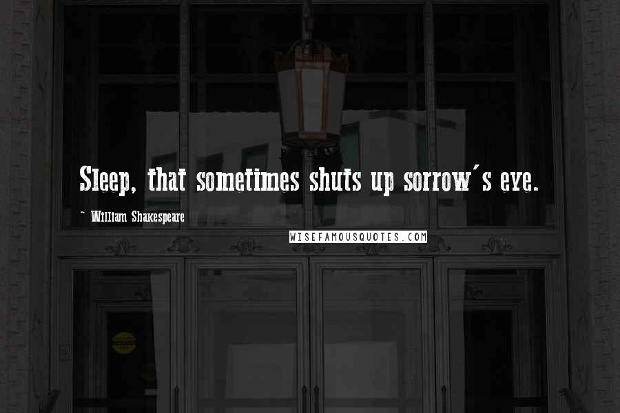 William Shakespeare Quotes: Sleep, that sometimes shuts up sorrow's eye.