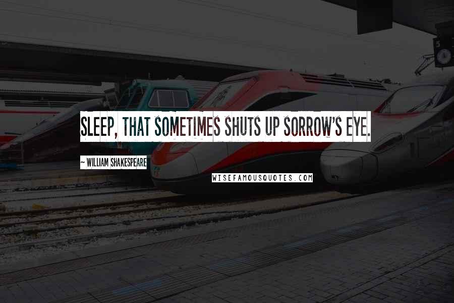 William Shakespeare Quotes: Sleep, that sometimes shuts up sorrow's eye.
