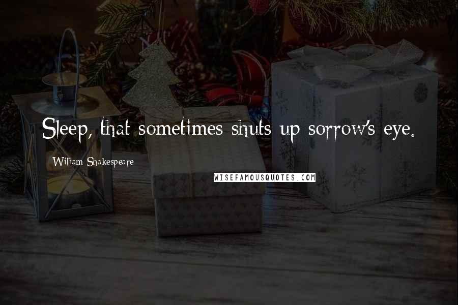 William Shakespeare Quotes: Sleep, that sometimes shuts up sorrow's eye.
