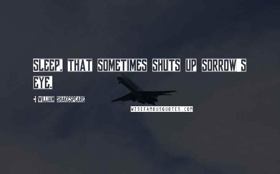 William Shakespeare Quotes: Sleep, that sometimes shuts up sorrow's eye.