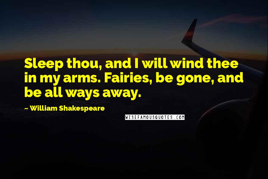 William Shakespeare Quotes: Sleep thou, and I will wind thee in my arms. Fairies, be gone, and be all ways away.