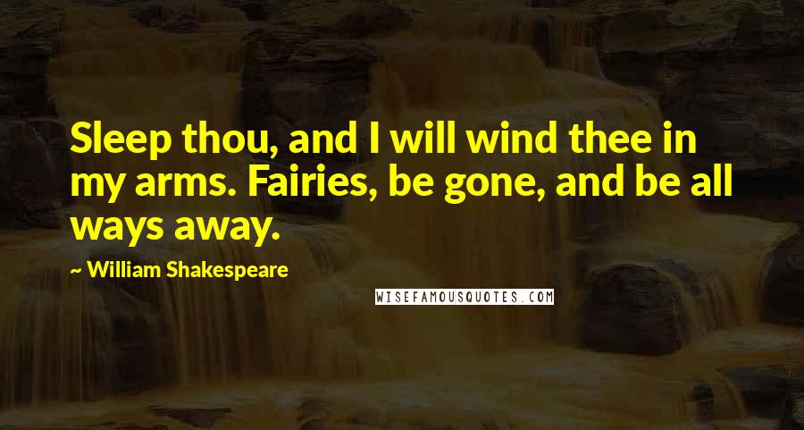 William Shakespeare Quotes: Sleep thou, and I will wind thee in my arms. Fairies, be gone, and be all ways away.