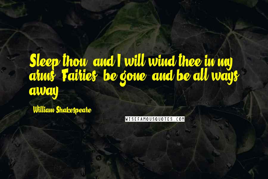William Shakespeare Quotes: Sleep thou, and I will wind thee in my arms. Fairies, be gone, and be all ways away.