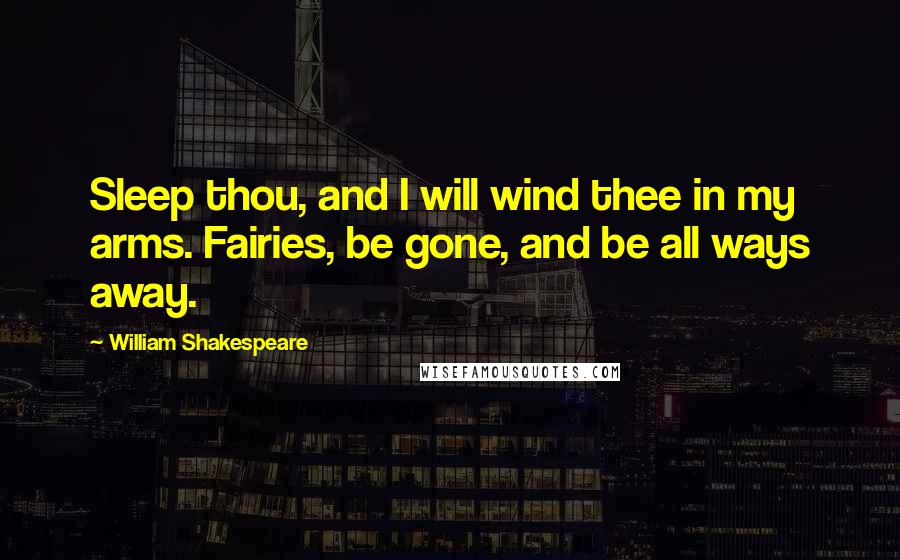 William Shakespeare Quotes: Sleep thou, and I will wind thee in my arms. Fairies, be gone, and be all ways away.