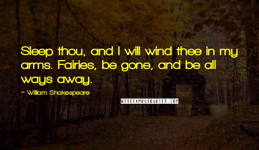 William Shakespeare Quotes: Sleep thou, and I will wind thee in my arms. Fairies, be gone, and be all ways away.