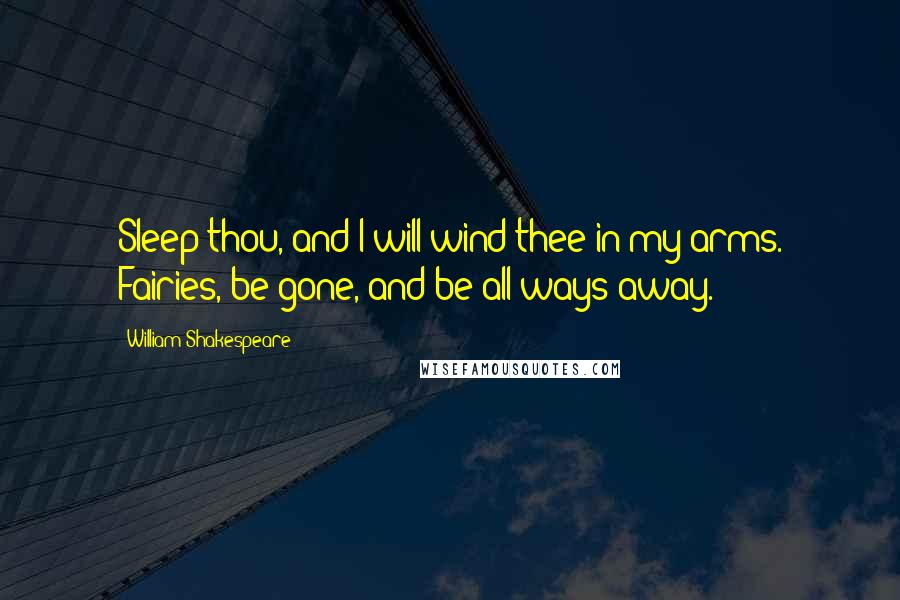 William Shakespeare Quotes: Sleep thou, and I will wind thee in my arms. Fairies, be gone, and be all ways away.