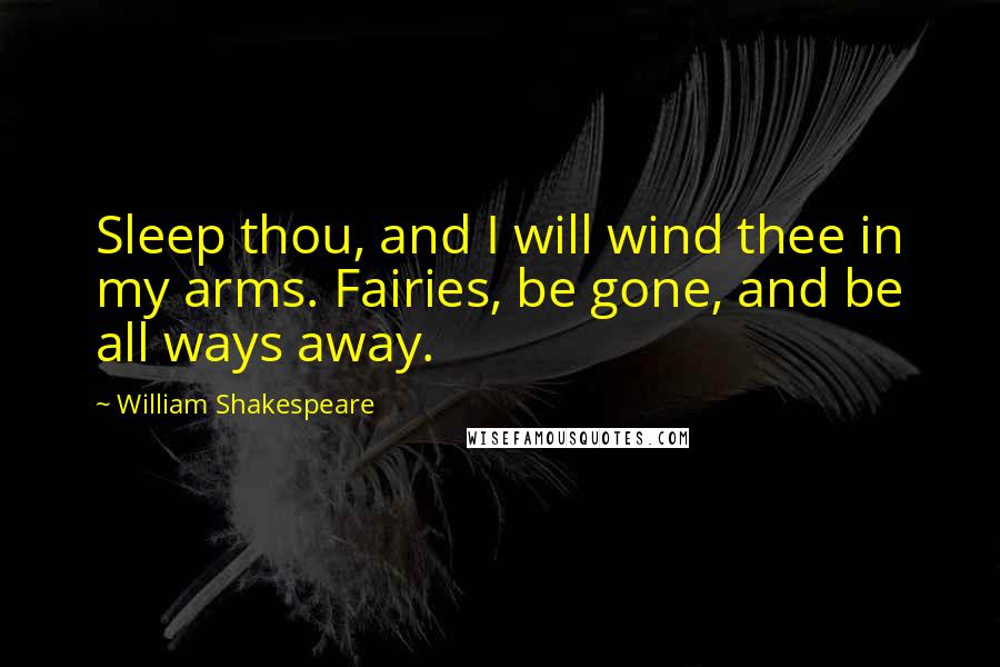 William Shakespeare Quotes: Sleep thou, and I will wind thee in my arms. Fairies, be gone, and be all ways away.