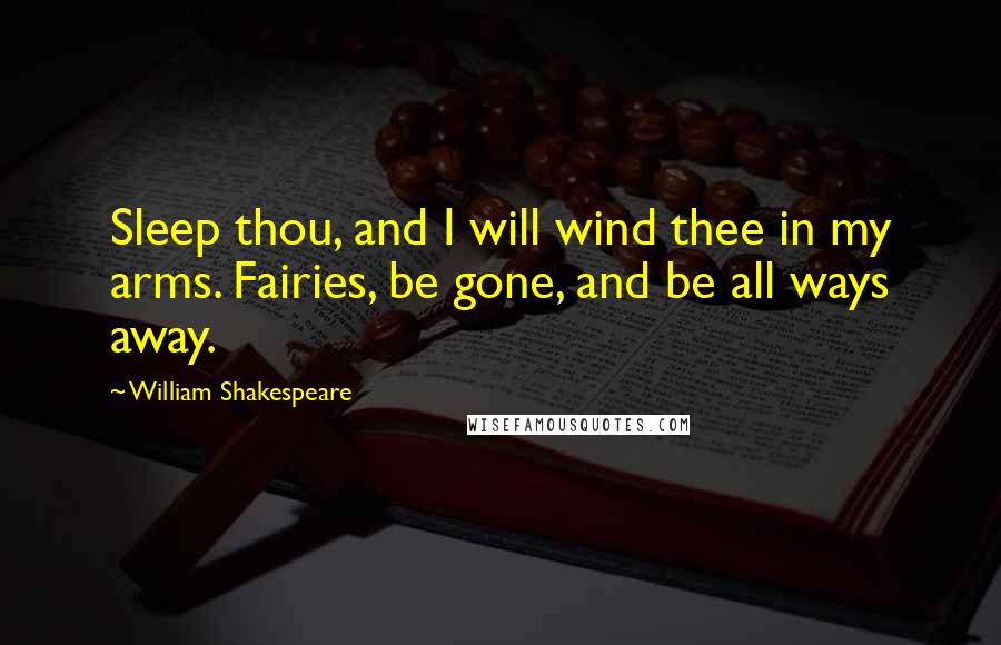 William Shakespeare Quotes: Sleep thou, and I will wind thee in my arms. Fairies, be gone, and be all ways away.