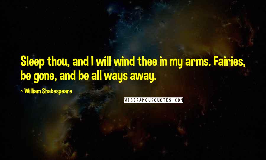 William Shakespeare Quotes: Sleep thou, and I will wind thee in my arms. Fairies, be gone, and be all ways away.