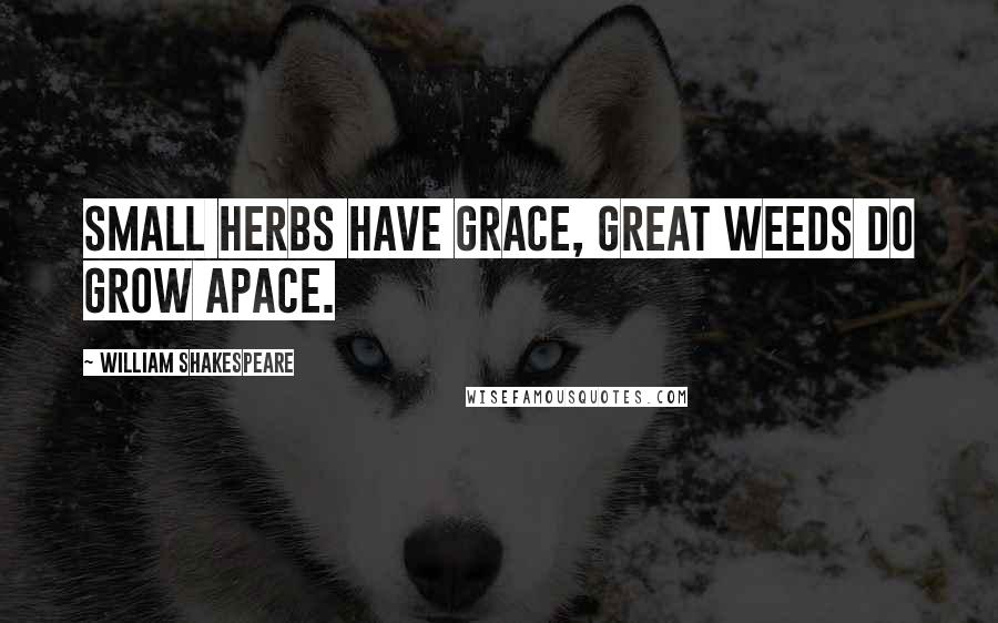 William Shakespeare Quotes: Small herbs have grace, great weeds do grow apace.