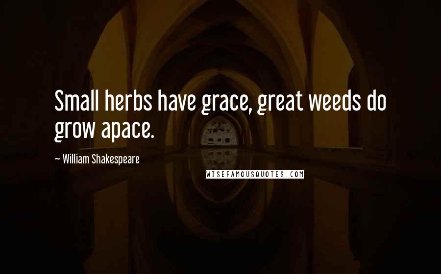 William Shakespeare Quotes: Small herbs have grace, great weeds do grow apace.