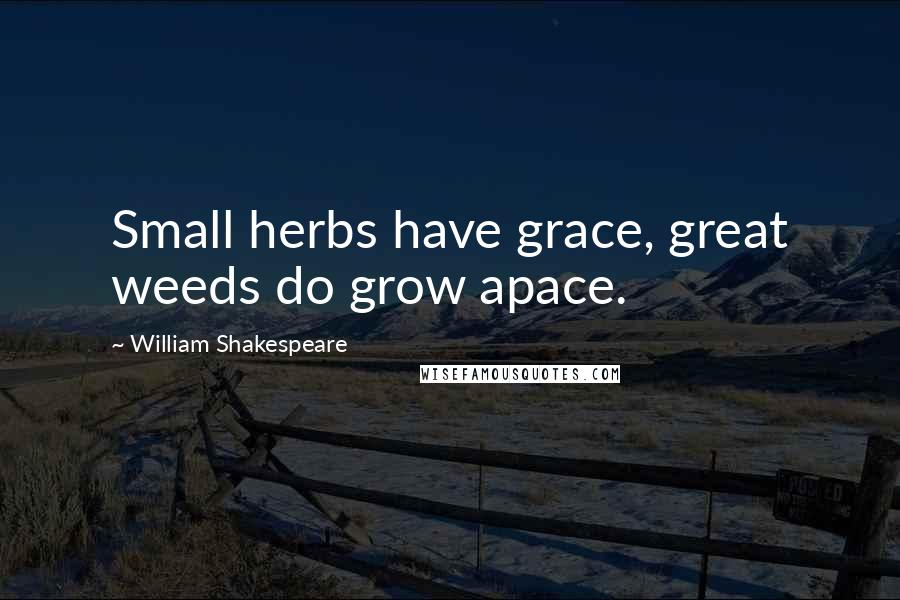 William Shakespeare Quotes: Small herbs have grace, great weeds do grow apace.