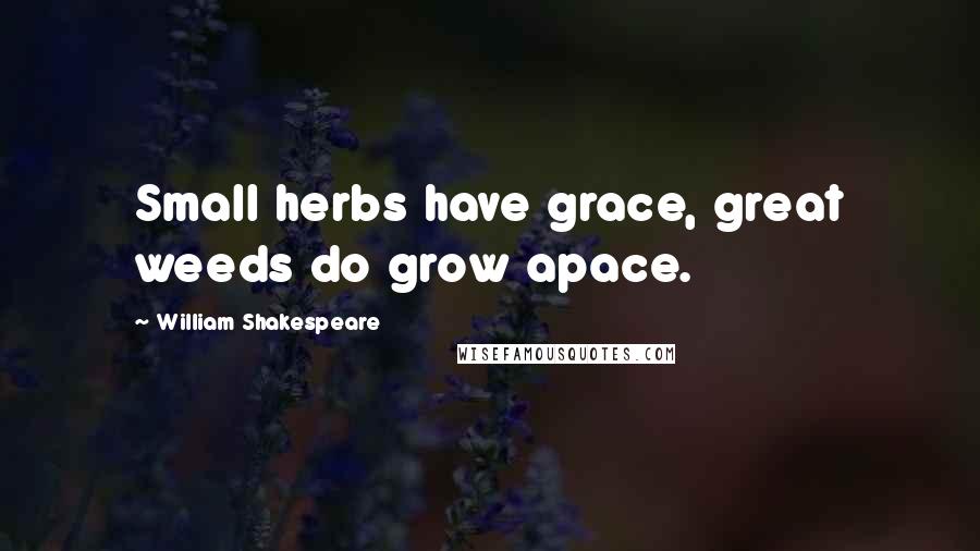 William Shakespeare Quotes: Small herbs have grace, great weeds do grow apace.