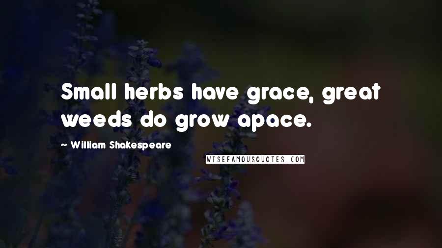 William Shakespeare Quotes: Small herbs have grace, great weeds do grow apace.