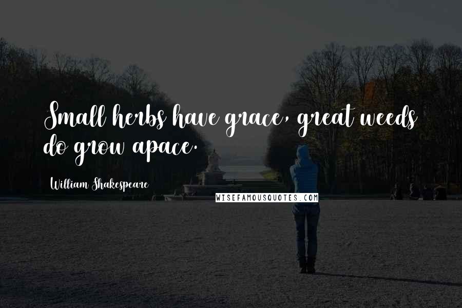 William Shakespeare Quotes: Small herbs have grace, great weeds do grow apace.