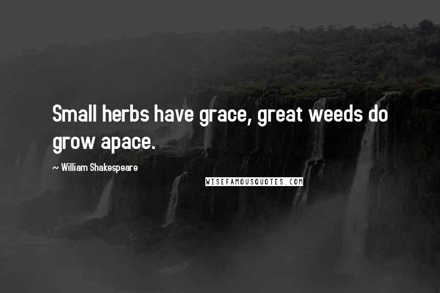 William Shakespeare Quotes: Small herbs have grace, great weeds do grow apace.