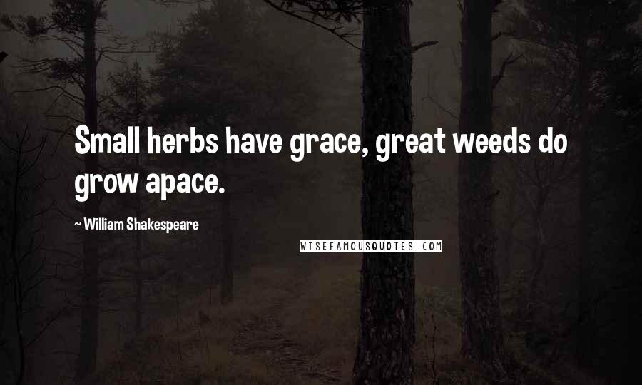 William Shakespeare Quotes: Small herbs have grace, great weeds do grow apace.