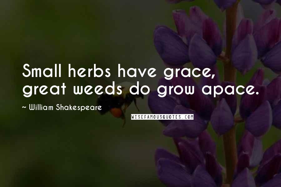 William Shakespeare Quotes: Small herbs have grace, great weeds do grow apace.