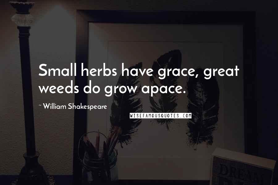 William Shakespeare Quotes: Small herbs have grace, great weeds do grow apace.