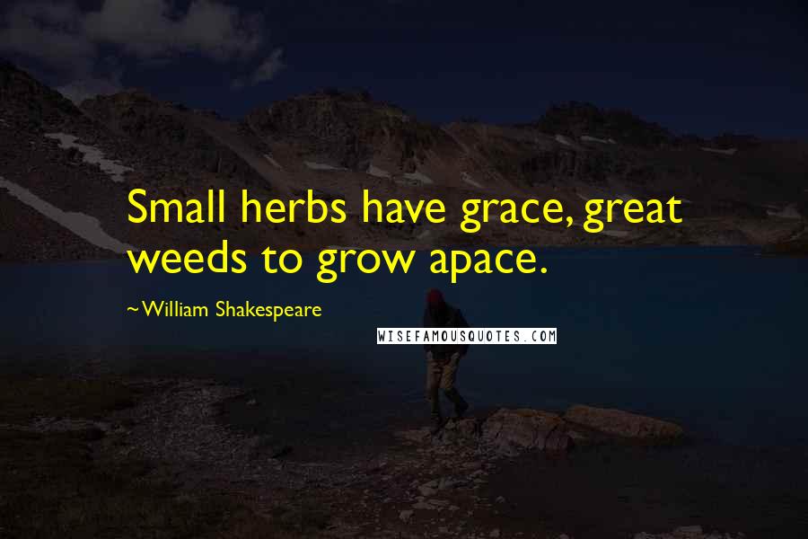 William Shakespeare Quotes: Small herbs have grace, great weeds to grow apace.