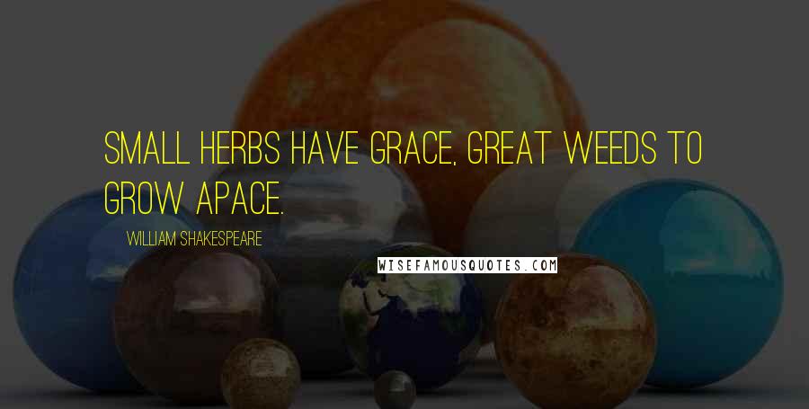 William Shakespeare Quotes: Small herbs have grace, great weeds to grow apace.