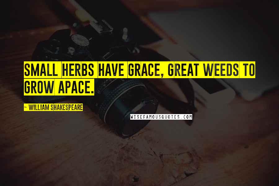 William Shakespeare Quotes: Small herbs have grace, great weeds to grow apace.