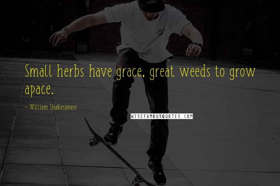 William Shakespeare Quotes: Small herbs have grace, great weeds to grow apace.