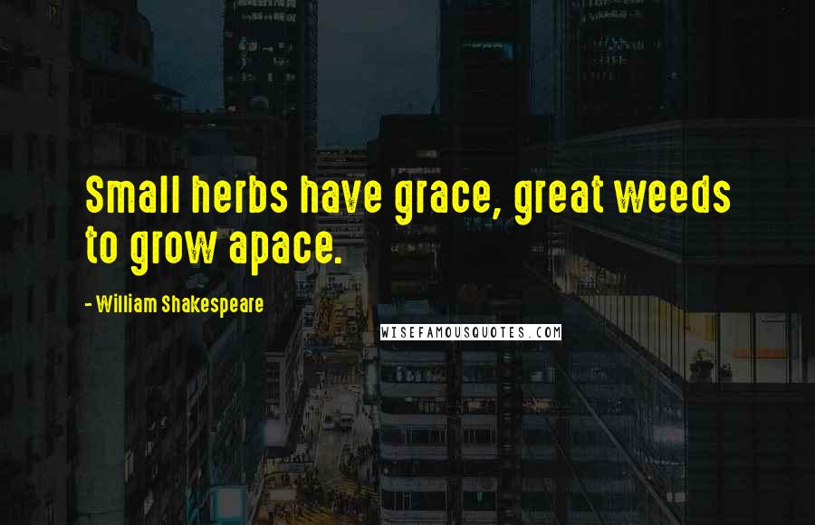 William Shakespeare Quotes: Small herbs have grace, great weeds to grow apace.