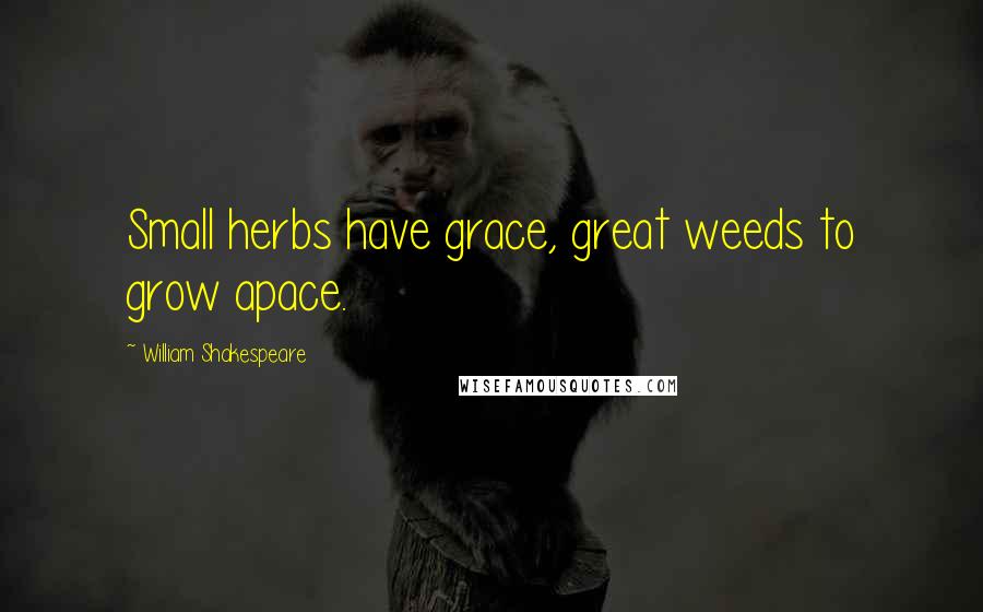 William Shakespeare Quotes: Small herbs have grace, great weeds to grow apace.