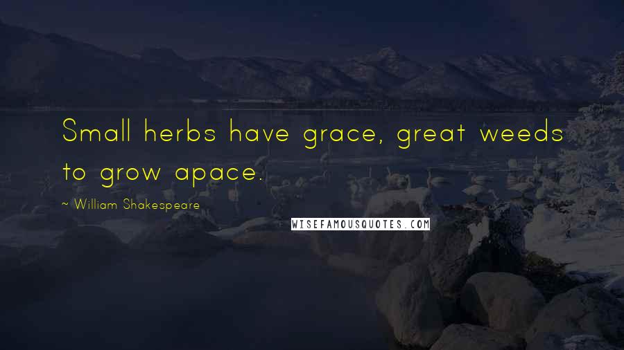 William Shakespeare Quotes: Small herbs have grace, great weeds to grow apace.