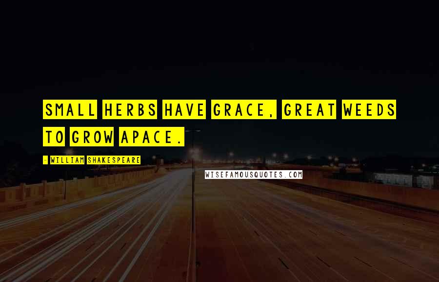 William Shakespeare Quotes: Small herbs have grace, great weeds to grow apace.