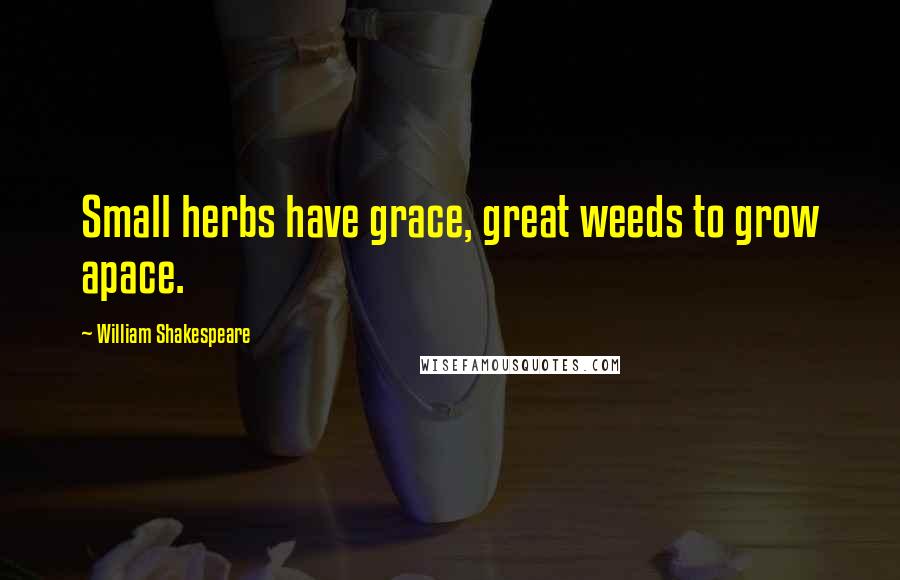 William Shakespeare Quotes: Small herbs have grace, great weeds to grow apace.