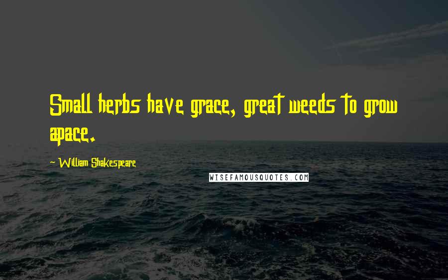 William Shakespeare Quotes: Small herbs have grace, great weeds to grow apace.