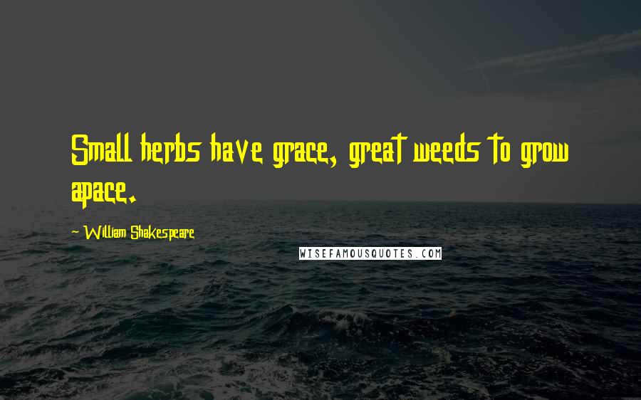 William Shakespeare Quotes: Small herbs have grace, great weeds to grow apace.