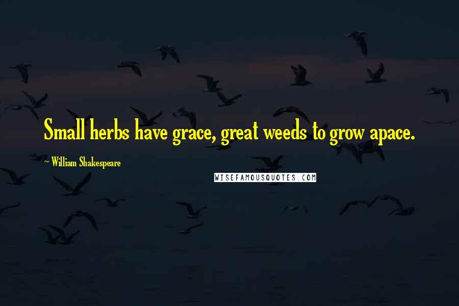 William Shakespeare Quotes: Small herbs have grace, great weeds to grow apace.