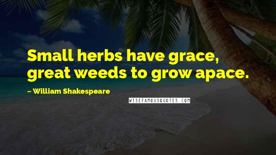 William Shakespeare Quotes: Small herbs have grace, great weeds to grow apace.