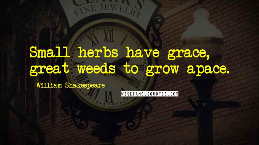 William Shakespeare Quotes: Small herbs have grace, great weeds to grow apace.