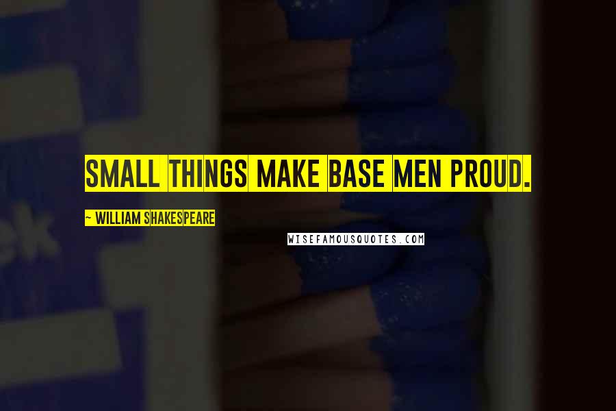 William Shakespeare Quotes: Small things make base men proud.