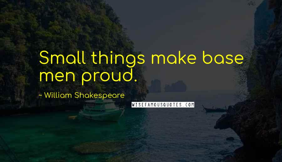 William Shakespeare Quotes: Small things make base men proud.