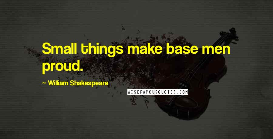 William Shakespeare Quotes: Small things make base men proud.