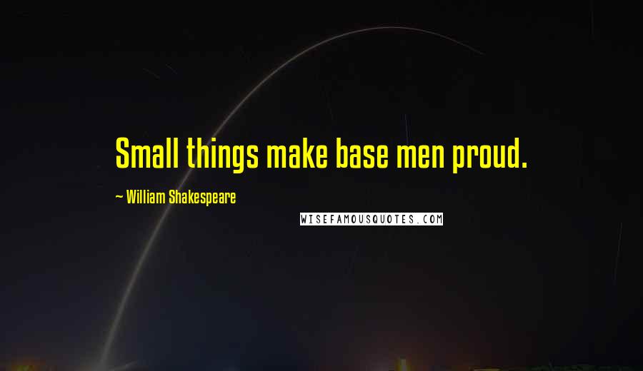 William Shakespeare Quotes: Small things make base men proud.