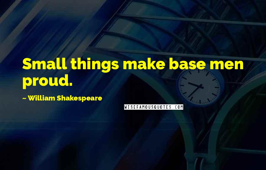 William Shakespeare Quotes: Small things make base men proud.