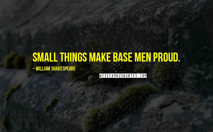 William Shakespeare Quotes: Small things make base men proud.