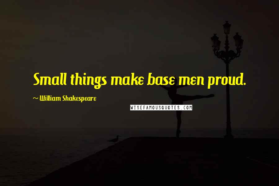 William Shakespeare Quotes: Small things make base men proud.