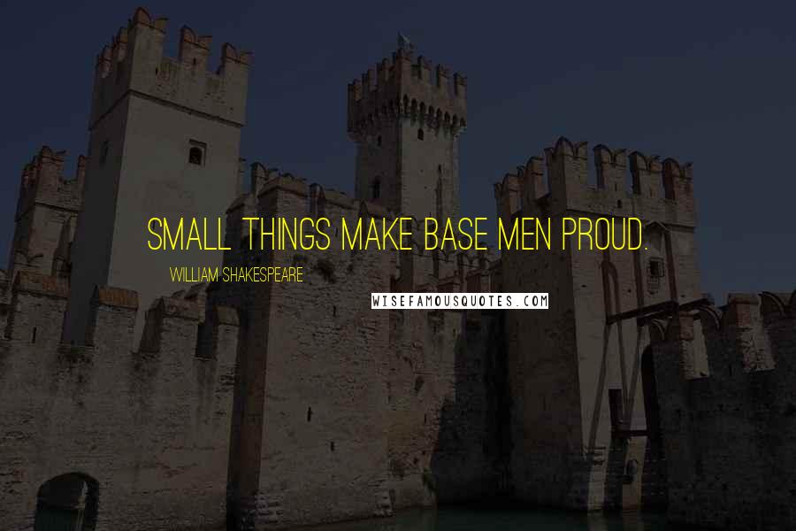 William Shakespeare Quotes: Small things make base men proud.