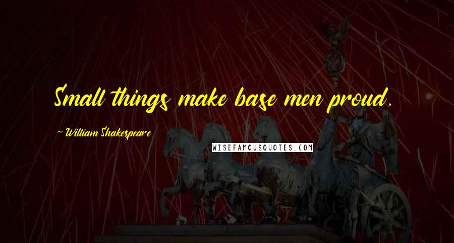 William Shakespeare Quotes: Small things make base men proud.