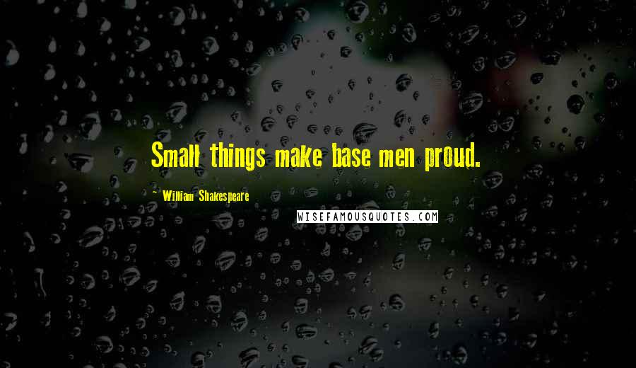 William Shakespeare Quotes: Small things make base men proud.