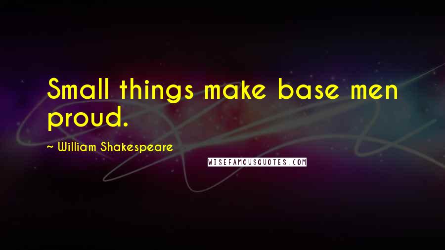 William Shakespeare Quotes: Small things make base men proud.