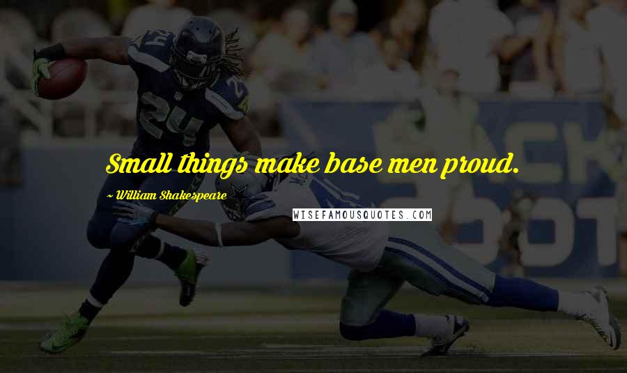 William Shakespeare Quotes: Small things make base men proud.